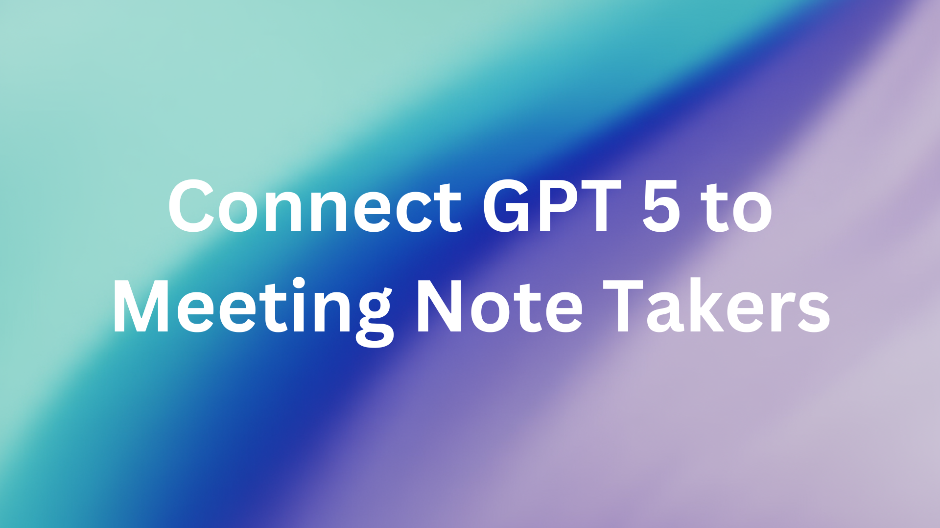 How to Connect GPT-5 to Meeting Note-Takers: Unlocking Intelligence ...